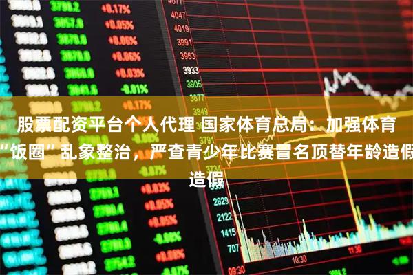 股票配资平台个人代理 国家体育总局：加强体育“饭圈”乱象整治，严查青少年比赛冒名顶替年龄造假