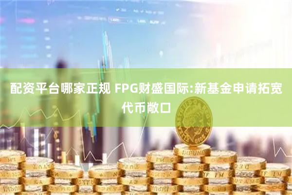 配资平台哪家正规 FPG财盛国际:新基金申请拓宽代币敞口